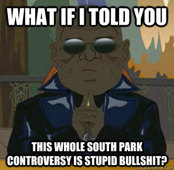 What if i told you This whole South Park controversy is stupid bullshit?  