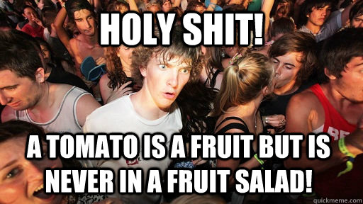 holy shit! a tomato is a fruit but is never in a fruit salad!  Sudden Clarity Clarence