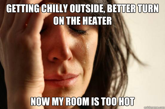 Getting chilly outside, better turn on the heater Now my room is too hot  First World Problems