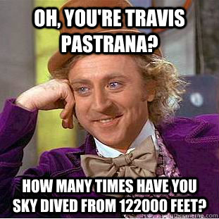 Oh, you're travis pastrana? How many times have you sky dived from 122000 feet?  Condescending Wonka