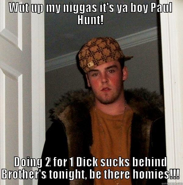 WUT UP MY NIGGAS IT'S YA BOY PAUL HUNT! DOING 2 FOR 1 DICK SUCKS BEHIND BROTHER'S TONIGHT, BE THERE HOMIES!!! Scumbag Steve