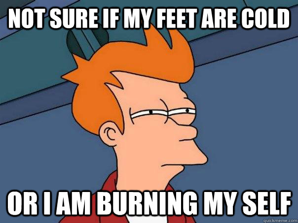 Not sure if my feet are cold Or I am burning my self  Futurama Fry