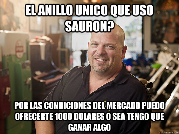 el anillo unico que uso sauron? por las condiciones del mercado puedo ofrecerte 1000 dolares o sea tengo que ganar algo  Good Guy Rick Harrison