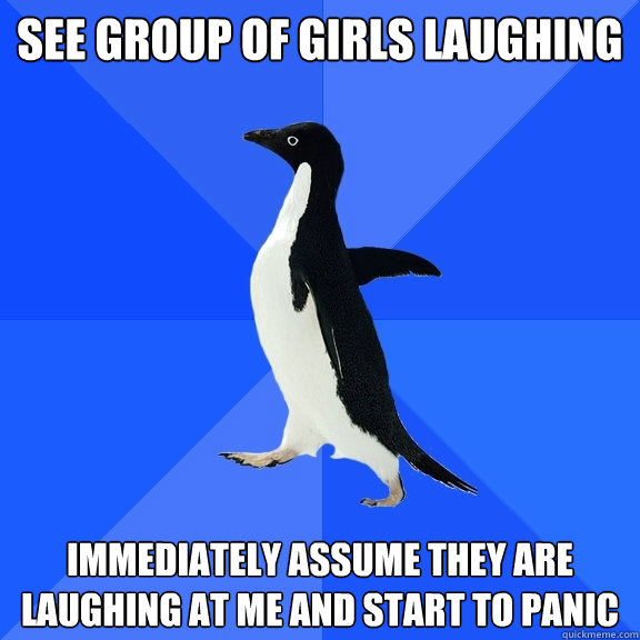 See group of girls laughing immediately assume they are laughing at me and start to panic  Socially Awkward Penguin