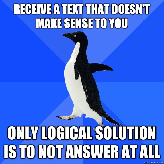 Receive a text that doesn't make sense to you Only logical solution is to not answer at all  Socially Awkward Penguin