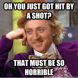 Oh you just got hit by a shot? That must be so horrible - Oh you just got hit by a shot? That must be so horrible  Condescending Wonka