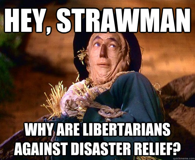 Hey, strawman Why are libertarians against disaster relief?  strawman argument