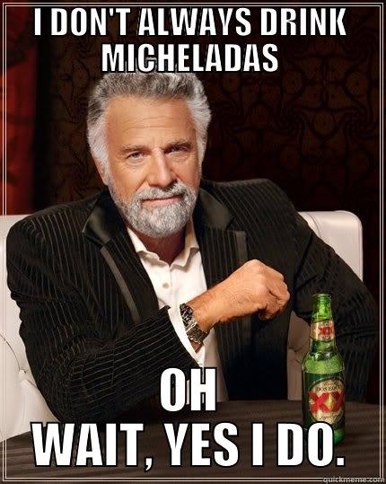 I DON'T ALWAYS DRINK MICHELADAS OH WAIT, YES I DO. The Most Interesting Man In The World
