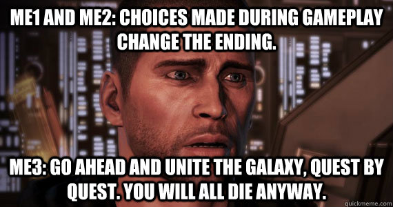ME1 and ME2: Choices made during gameplay change the ending. ME3: Go ahead and unite the galaxy, quest by quest. You will all die anyway. - ME1 and ME2: Choices made during gameplay change the ending. ME3: Go ahead and unite the galaxy, quest by quest. You will all die anyway.  Mass Effect 3 Ending