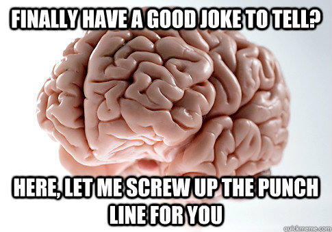 finally have a good joke to tell? here, let me screw up the punch line for you - finally have a good joke to tell? here, let me screw up the punch line for you  Scumbag Brain