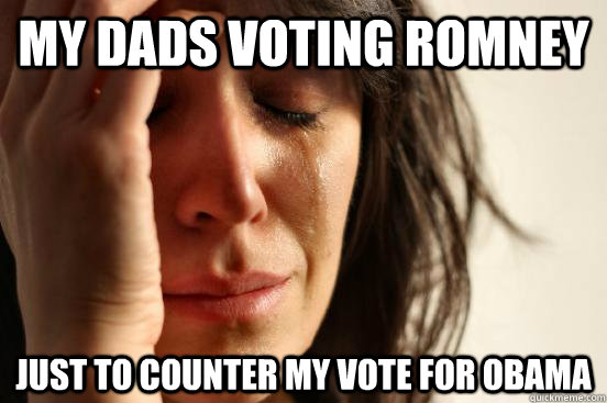 MY DADS VOTING ROMNEY JUST TO COUNTER MY VOTE FOR OBAMA  - MY DADS VOTING ROMNEY JUST TO COUNTER MY VOTE FOR OBAMA   Atheist First World Problems