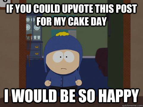 if you could upvote this post for my cake day i would be so happy  Craig would be so happy
