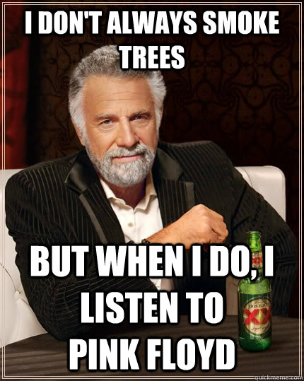 I don't always smoke trees but when I do, i listen to                                 pink floyd - I don't always smoke trees but when I do, i listen to                                 pink floyd  The Most Interesting Man In The World