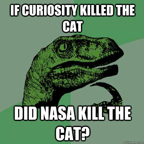 if curiosity killed the cat did nasa kill the cat? - if curiosity killed the cat did nasa kill the cat?  Philosoraptor