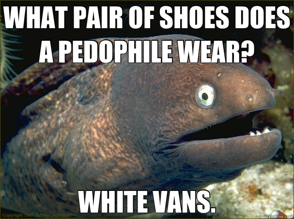 WHAT PAIR OF SHOES DOES A PEDOPHILE WEAR? WHITE VANS.  Bad Joke Eel