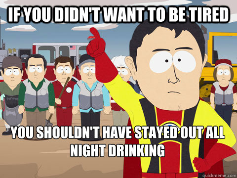 if you didn't want to be tired you shouldn't have stayed out all night drinking   Captain Hindsight