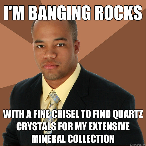 I'm banging rocks with a fine chisel to find quartz crystals for my extensive mineral collection   Successful Black Man