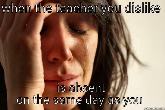 WHEN THE TEACHER YOU DISLIKE  IS ABSENT ON THE SAME DAY AS YOU  First World Problems