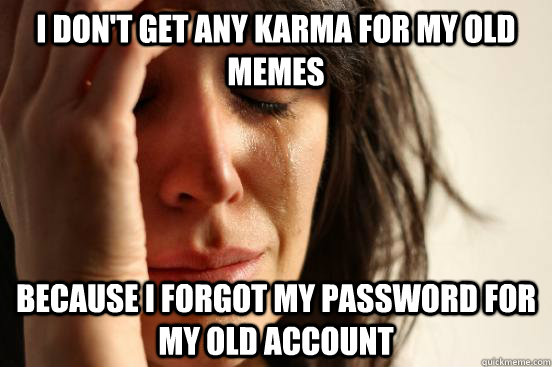 I don't get any karma for my old memes Because I forgot my password for my old account  First World Problems
