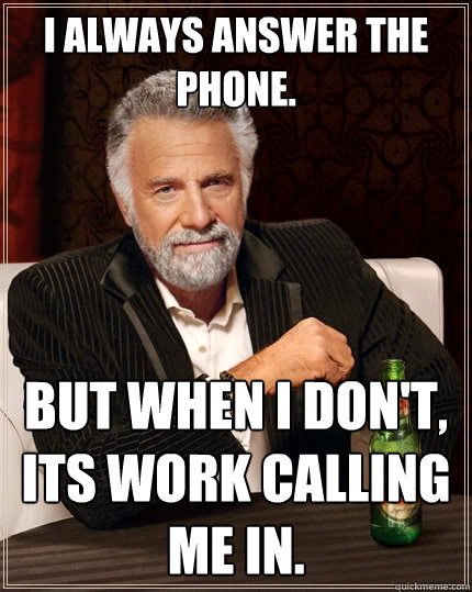 I always answer the phone. But when I don't, Its work calling me in. - I always answer the phone. But when I don't, Its work calling me in.  The Most Interesting Man In The World