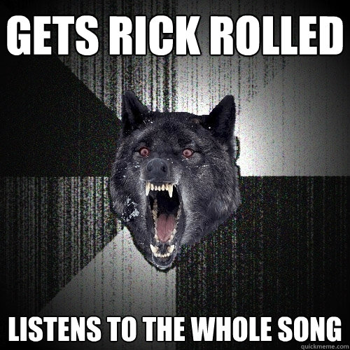 Gets rick rolled  Listens to the whole song  Insanity Wolf