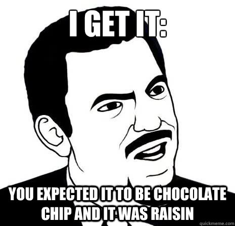 I get it: you expected it to be chocolate chip and it was raisin  Seriously Are You Serious