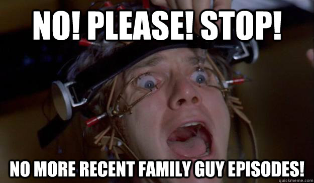 No! Please! Stop! No more recent Family Guy episodes!  
