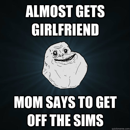 Almost gets girlfriend mom says to get off the sims  Forever Alone