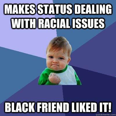 Makes status dealing with racial issues Black friend liked it!  Success Kid