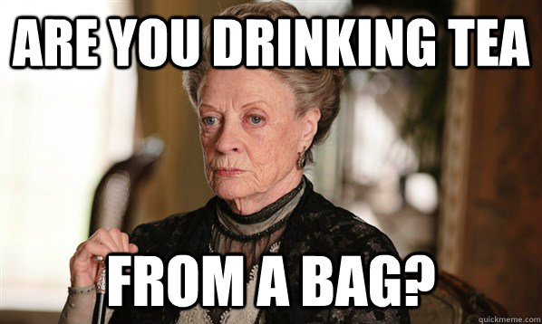 Are you drinking tea From a bag? - Are you drinking tea From a bag?  The Dowager Countess