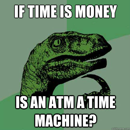 If time is money is an atm a time machine? - If time is money is an atm a time machine?  Philosoraptor