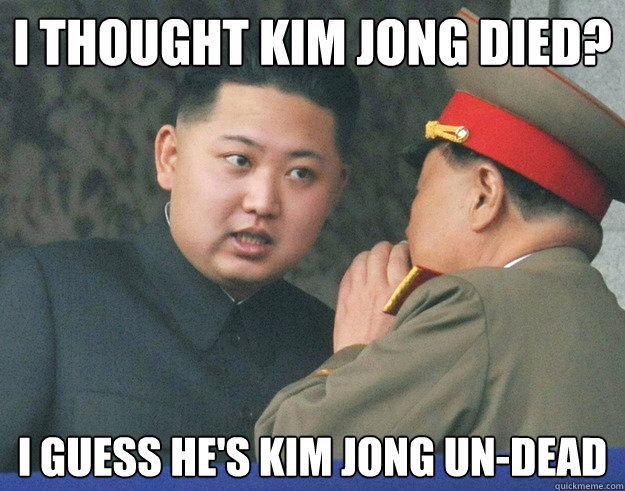 I thought kim jong died? I guess he's kim jong un-dead - I thought kim jong died? I guess he's kim jong un-dead  Hungry Kim Jong Un