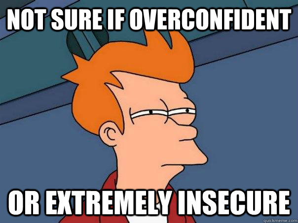 not sure if overconfident or extremely insecure  FuturamaFry