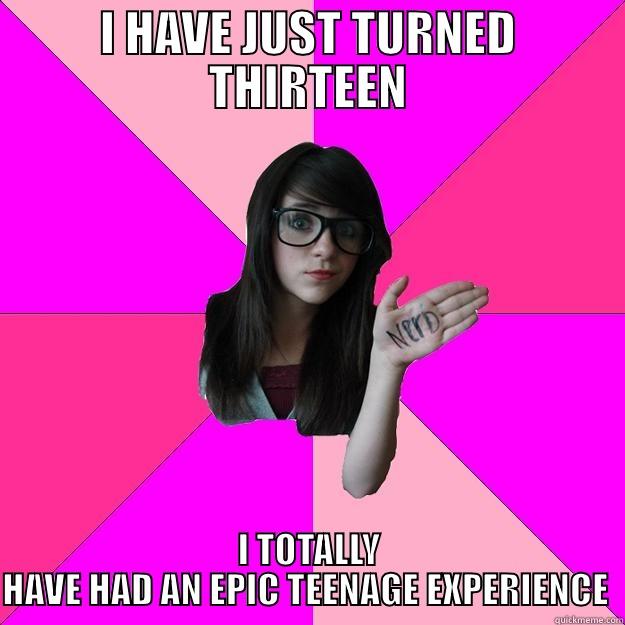 I HAVE JUST TURNED THIRTEEN I TOTALLY HAVE HAD AN EPIC TEENAGE EXPERIENCE  Idiot Nerd Girl