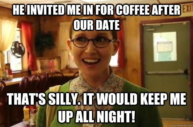 He invited me in for coffee after our date That's silly. It would keep me up all night!  Sexually Oblivious Female