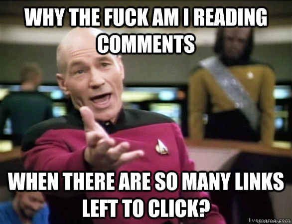 Why the fuck am I reading comments when there are so many links left to click?  Annoyed Picard HD