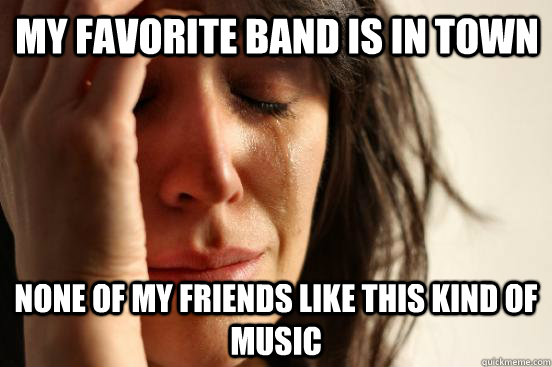my favorite band is in town none of my friends like this kind of music  First World Problems