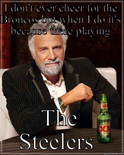 I DON'T EVER CHEER FOR THE BRONCOS BUT WHEN I DO IT'S BECAUSE THERE PLAYING THE STEELERS  The Most Interesting Man In The World
