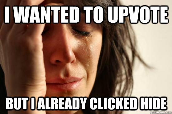 I wanted to upvote but i already clicked hide  First World Problems