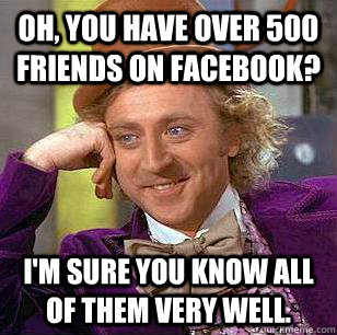 Oh, you have over 500 friends on Facebook? I'm sure you know all of them very well. - Oh, you have over 500 friends on Facebook? I'm sure you know all of them very well.  Condescending Wonka