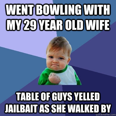 went bowling with my 29 year old wife table of guys yelled jailbait as she walked by - went bowling with my 29 year old wife table of guys yelled jailbait as she walked by  Success Kid