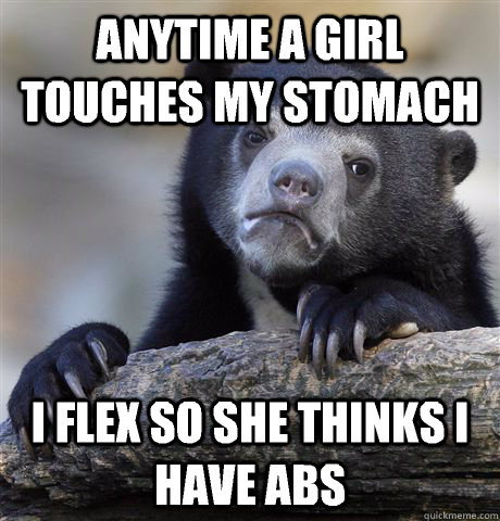 Anytime a girl touches my stomach I flex so she thinks i have abs  Confession Bear