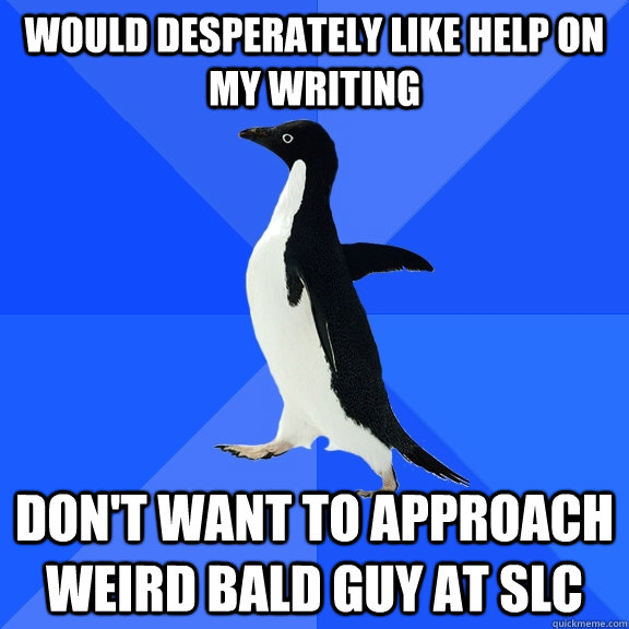 WOULD DESPERATELY LIKE HELP ON MY WRITING DON'T WANT TO APPROACH WEIRD BALD GUY AT SLC  Socially Awkward Penguin