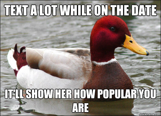 Text a lot while on the date It'll show her how popular you are - Text a lot while on the date It'll show her how popular you are  Malicious Advice Mallard