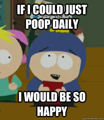 If i could just poop daily I would be so happy  Craig - I would be so happy