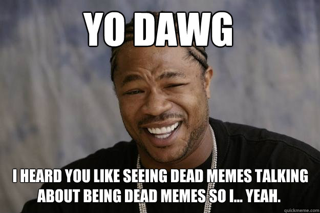 Yo Dawg  I heard you like seeing dead memes talking about being dead memes so i... Yeah.    Xzibit meme