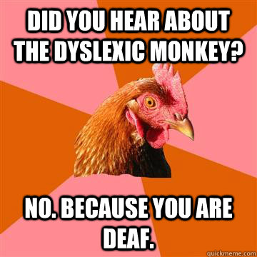 did you hear about the dyslexic monkey? no. because you are deaf.  Anti-Joke Chicken