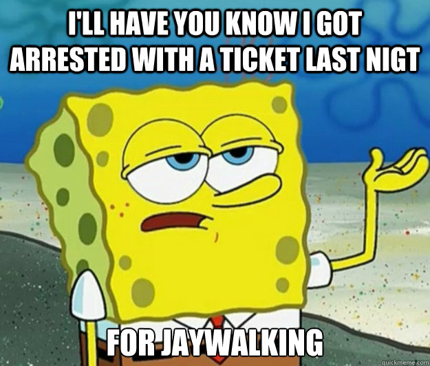 I'll have you know I got arrested with a ticket last nigt for jaywalking  Tough Spongebob