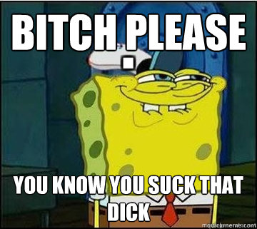 bitch please you know you suck that dick - bitch please you know you suck that dick  Spongebob