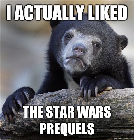 I actually liked  The star wars prequels   Confession Bear